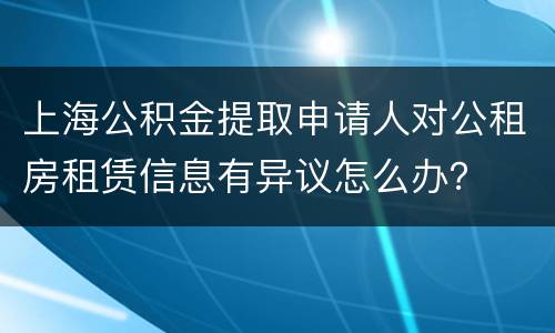 上海公积金提取申请人对公租房租赁信息有异议怎么办？