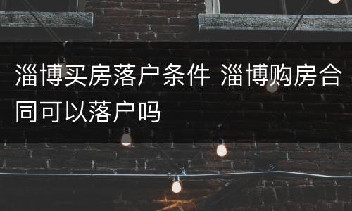 淄博买房落户条件 淄博购房合同可以落户吗