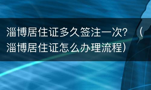 淄博居住证多久签注一次？（淄博居住证怎么办理流程）