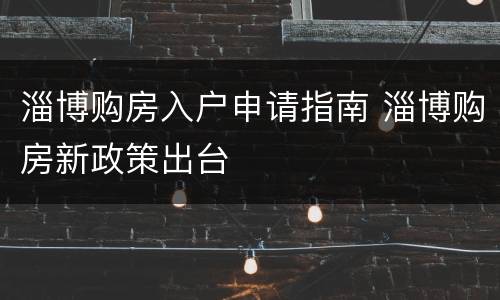 淄博购房入户申请指南 淄博购房新政策出台