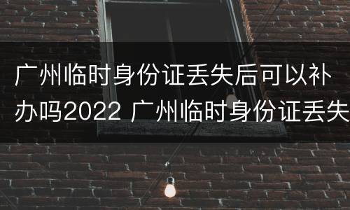 广州临时身份证丢失后可以补办吗2022 广州临时身份证丢失后可以补办吗2022年