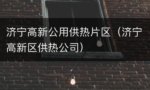 济宁高新公用供热片区（济宁高新区供热公司）