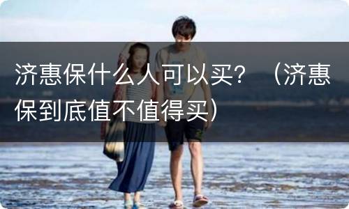 济惠保什么人可以买？（济惠保到底值不值得买）