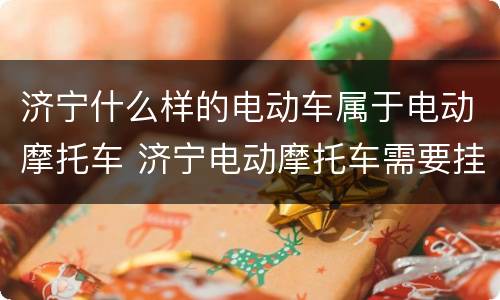 济宁什么样的电动车属于电动摩托车 济宁电动摩托车需要挂牌吗