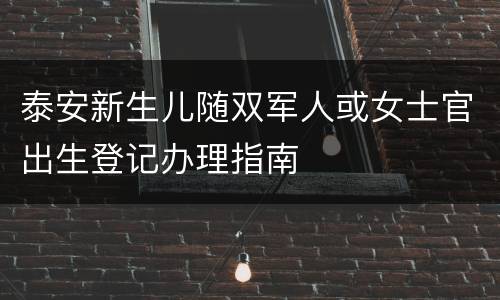 泰安新生儿随双军人或女士官出生登记办理指南