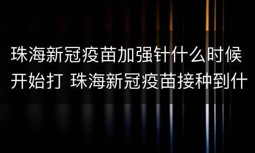 珠海新冠疫苗加强针什么时候开始打 珠海新冠疫苗接种到什么时候