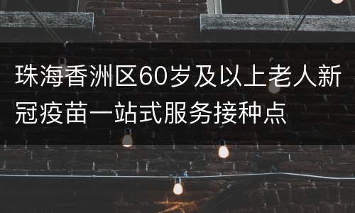 珠海香洲区60岁及以上老人新冠疫苗一站式服务接种点