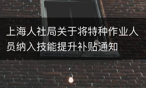 上海人社局关于将特种作业人员纳入技能提升补贴通知