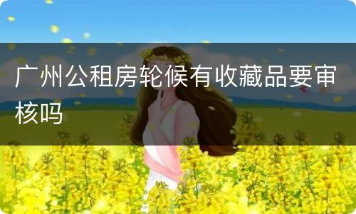 广州公租房轮候有收藏品要审核吗
