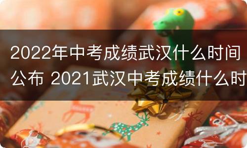 2022年中考成绩武汉什么时间公布 2021武汉中考成绩什么时候出