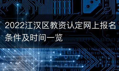2022江汉区教资认定网上报名条件及时间一览