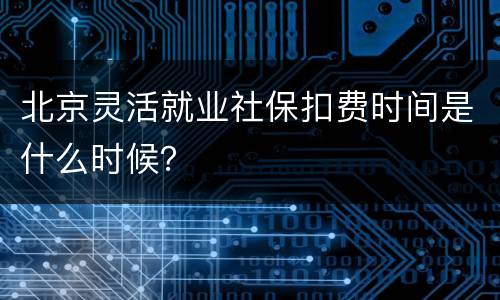 北京灵活就业社保扣费时间是什么时候？