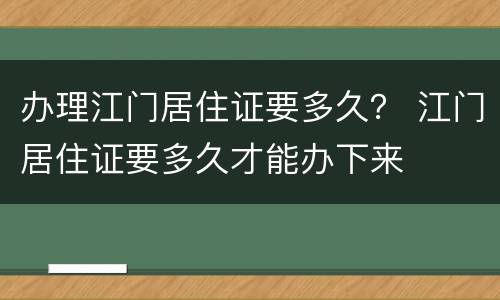 办理江门居住证要多久？ 江门居住证要多久才能办下来