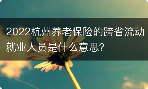 2022杭州养老保险的跨省流动就业人员是什么意思？