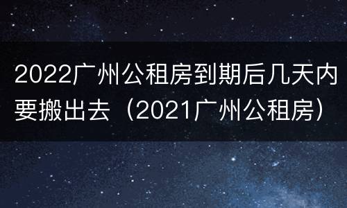 2022广州公租房到期后几天内要搬出去（2021广州公租房）