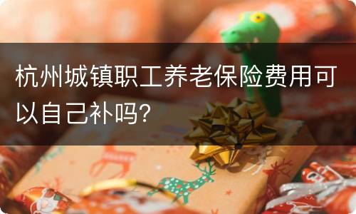 杭州城镇职工养老保险费用可以自己补吗？