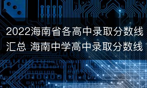 2022海南省各高中录取分数线汇总 海南中学高中录取分数线2022