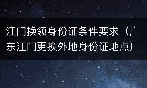 江门换领身份证条件要求（广东江门更换外地身份证地点）