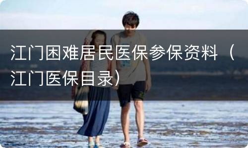 江门困难居民医保参保资料（江门医保目录）