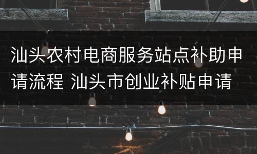 汕头农村电商服务站点补助申请流程 汕头市创业补贴申请