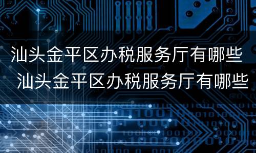 汕头金平区办税服务厅有哪些 汕头金平区办税服务厅有哪些部门