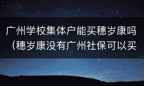 广州学校集体户能买穗岁康吗（穗岁康没有广州社保可以买吗）