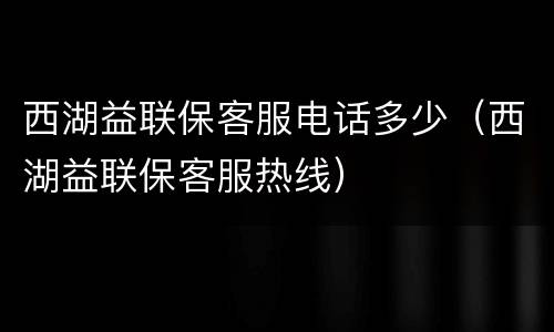 西湖益联保客服电话多少（西湖益联保客服热线）