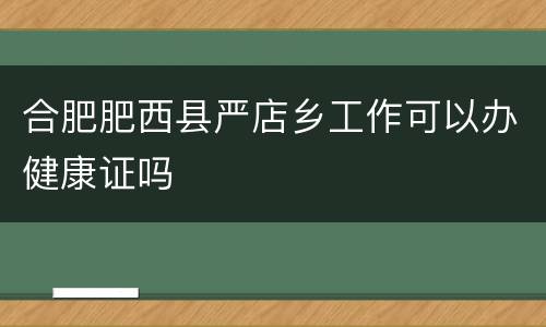 合肥肥西县严店乡工作可以办健康证吗