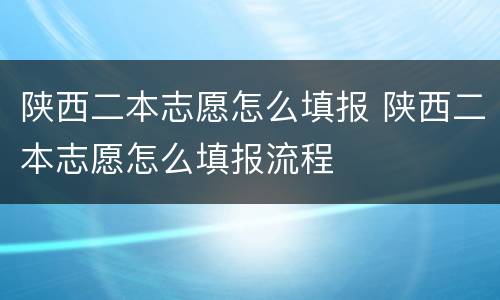 陕西二本志愿怎么填报 陕西二本志愿怎么填报流程