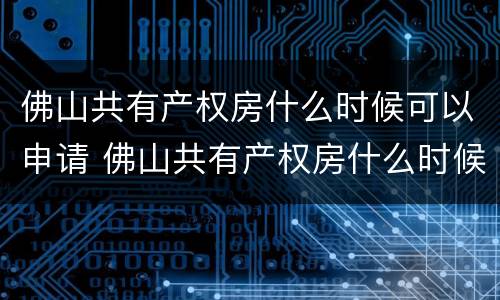 佛山共有产权房什么时候可以申请 佛山共有产权房什么时候可以申请房产证
