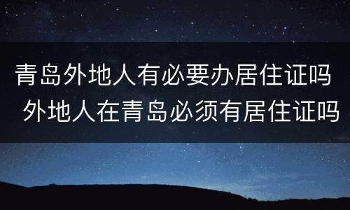 青岛外地人有必要办居住证吗 外地人在青岛必须有居住证吗