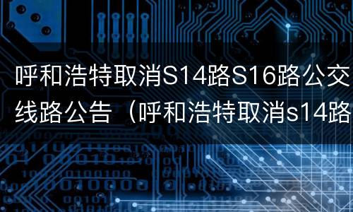 呼和浩特取消S14路S16路公交线路公告（呼和浩特取消s14路s16路公交线路公告）