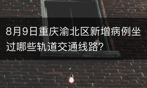 8月9日重庆渝北区新增病例坐过哪些轨道交通线路？