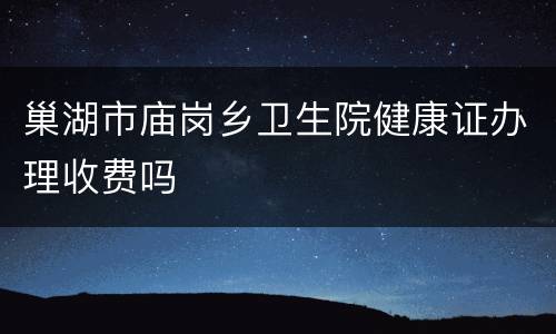 巢湖市庙岗乡卫生院健康证办理收费吗