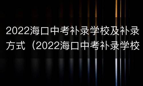 2022海口中考补录学校及补录方式（2022海口中考补录学校及补录方式公布）