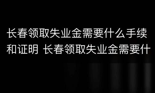 长春领取失业金需要什么手续和证明 长春领取失业金需要什么手续和证明书