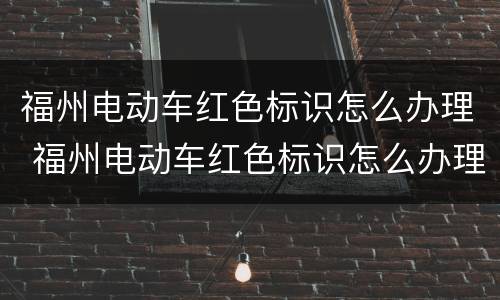 福州电动车红色标识怎么办理 福州电动车红色标识怎么办理上牌