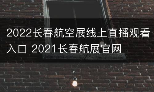 2022长春航空展线上直播观看入口 2021长春航展官网