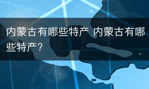 内蒙古有哪些特产 内蒙古有哪些特产?