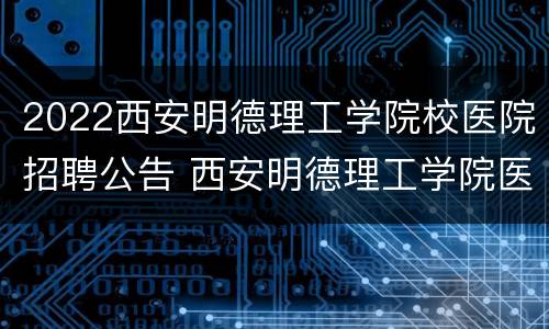 2022西安明德理工学院校医院招聘公告 西安明德理工学院医学院
