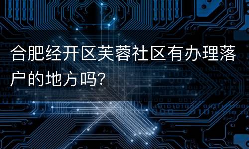 合肥经开区芙蓉社区有办理落户的地方吗？