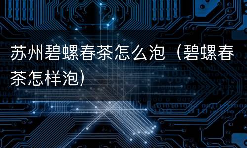 苏州碧螺春茶怎么泡（碧螺春茶怎样泡）