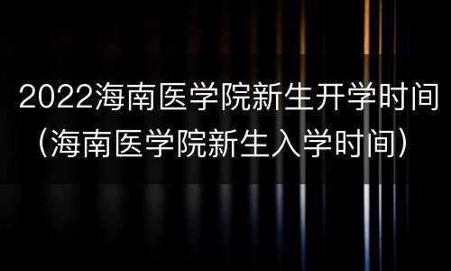 2022海南医学院新生开学时间（海南医学院新生入学时间）