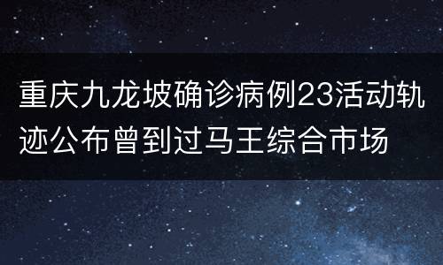 重庆九龙坡确诊病例23活动轨迹公布曾到过马王综合市场
