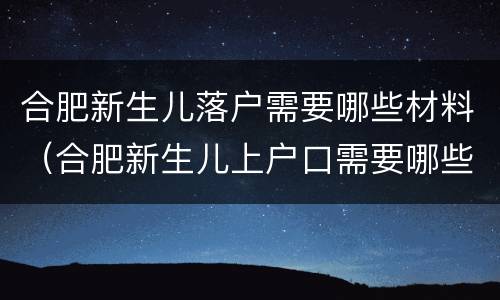合肥新生儿落户需要哪些材料（合肥新生儿上户口需要哪些材料）