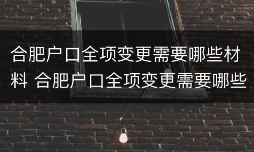 合肥户口全项变更需要哪些材料 合肥户口全项变更需要哪些材料