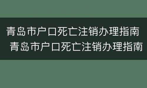 青岛市户口死亡注销办理指南 青岛市户口死亡注销办理指南在哪里