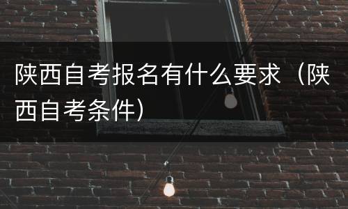 陕西自考报名有什么要求（陕西自考条件）
