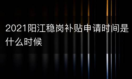 2021阳江稳岗补贴申请时间是什么时候