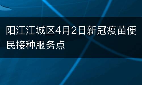 阳江江城区4月2日新冠疫苗便民接种服务点